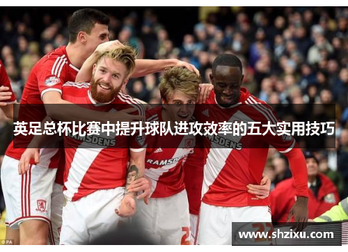 英足总杯比赛中提升球队进攻效率的五大实用技巧