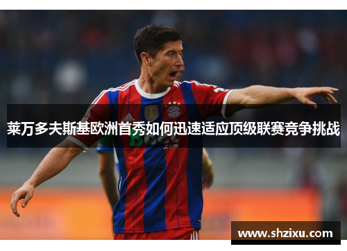 莱万多夫斯基欧洲首秀如何迅速适应顶级联赛竞争挑战